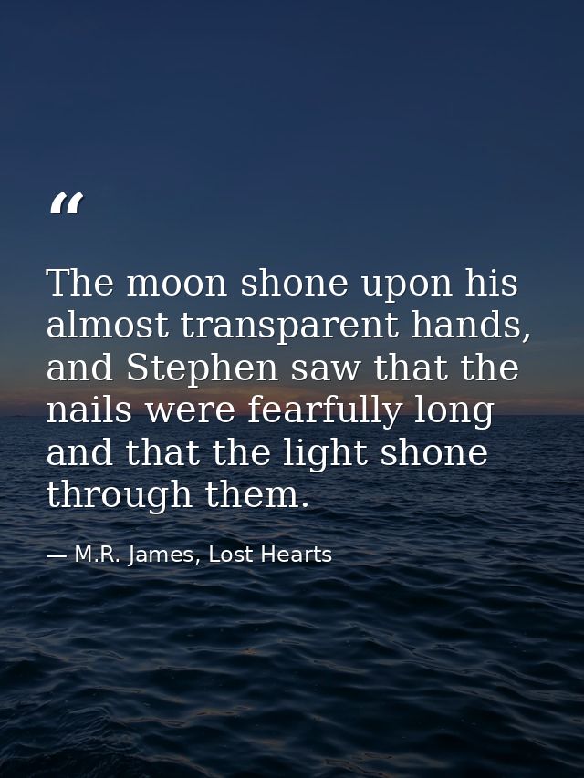 The moon shone upon his almost transparent hands, and Stephen saw that the nails were fearfully long and that the light  — M.R. James, Lost Hearts