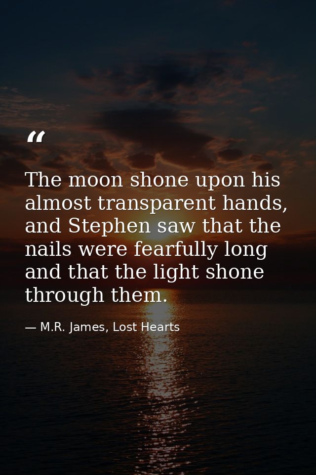 The moon shone upon his almost transparent hands, and Stephen saw that the nails were fearfully long and that the light  — M.R. James, Lost Hearts