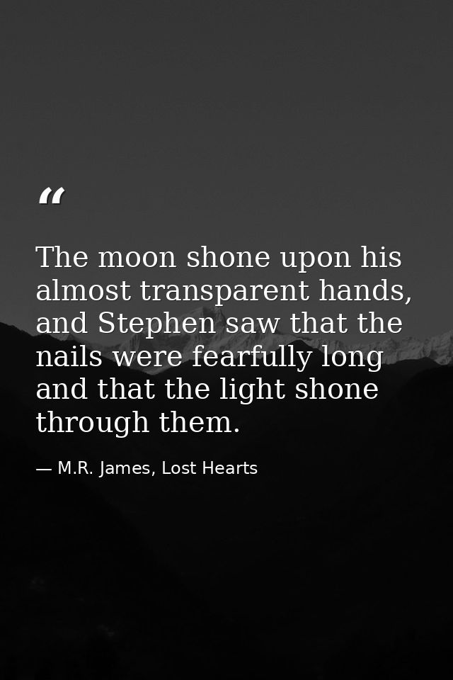 The moon shone upon his almost transparent hands, and Stephen saw that the nails were fearfully long and that the light  — M.R. James, Lost Hearts