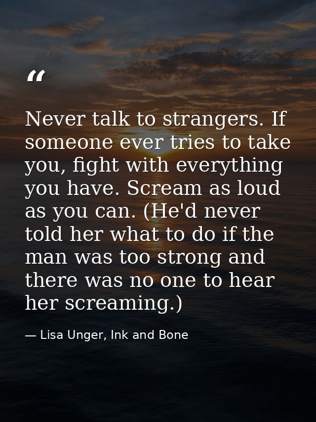 Never talk to strangers. If someone ever tries to take you, fight with everything you have. Scream as loud as you can. ( — Lisa Unger, Ink and Bone