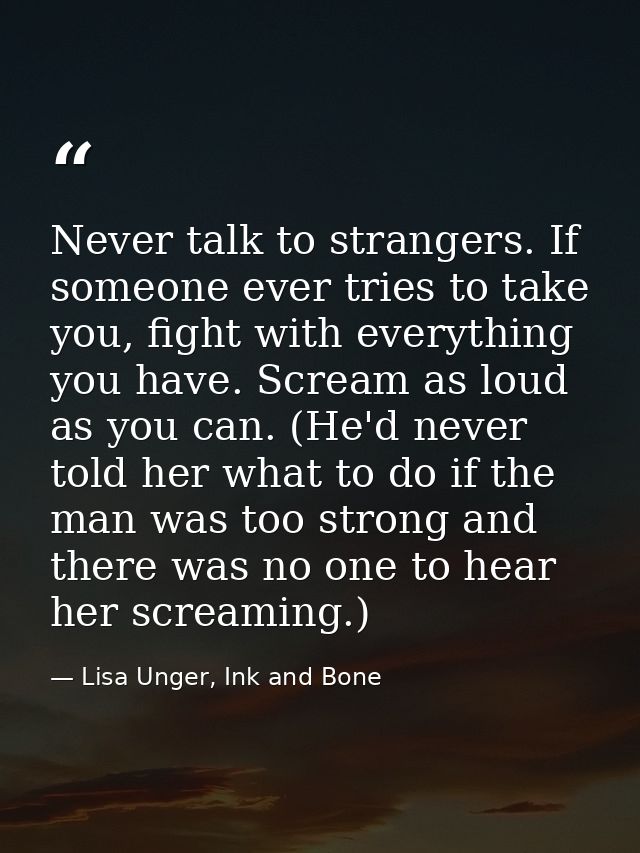 Never talk to strangers. If someone ever tries to take you, fight with everything you have. Scream as loud as you can. ( — Lisa Unger, Ink and Bone