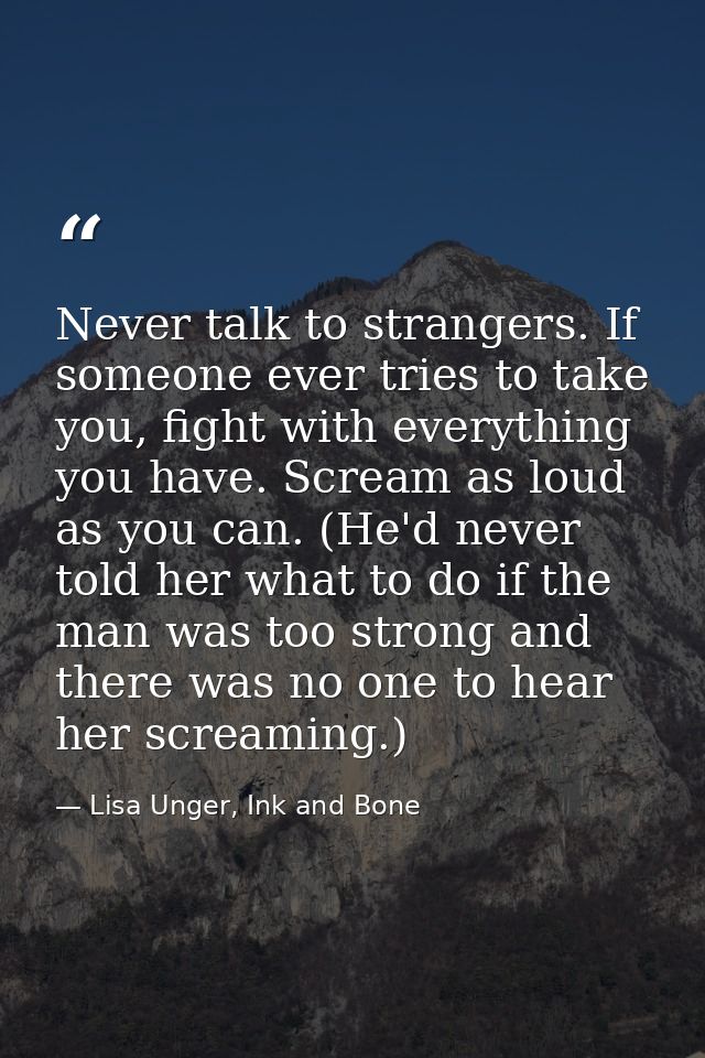 Never talk to strangers. If someone ever tries to take you, fight with everything you have. Scream as loud as you can. ( — Lisa Unger, Ink and Bone