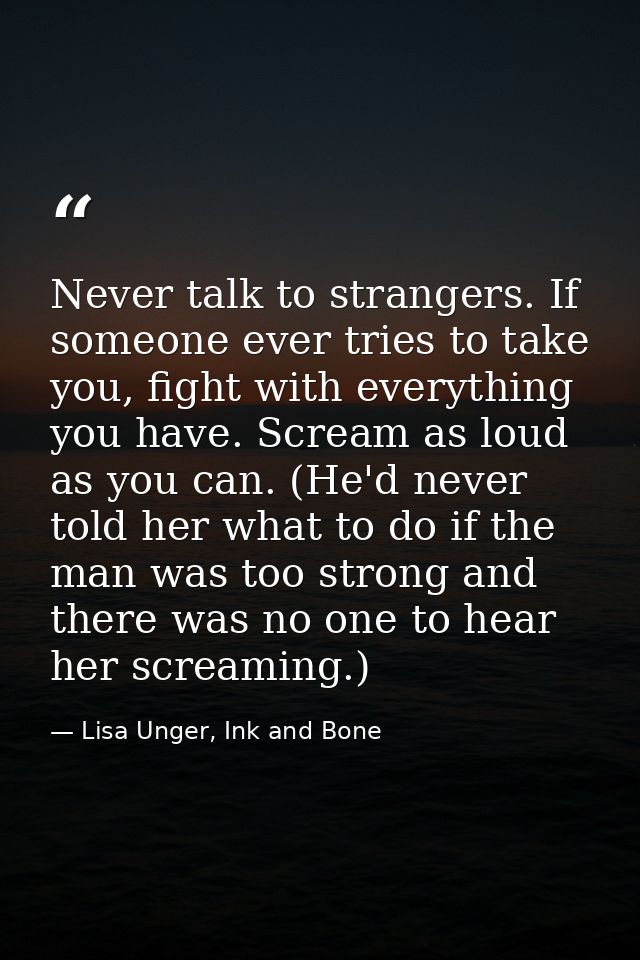 Never talk to strangers. If someone ever tries to take you, fight with everything you have. Scream as loud as you can. ( — Lisa Unger, Ink and Bone