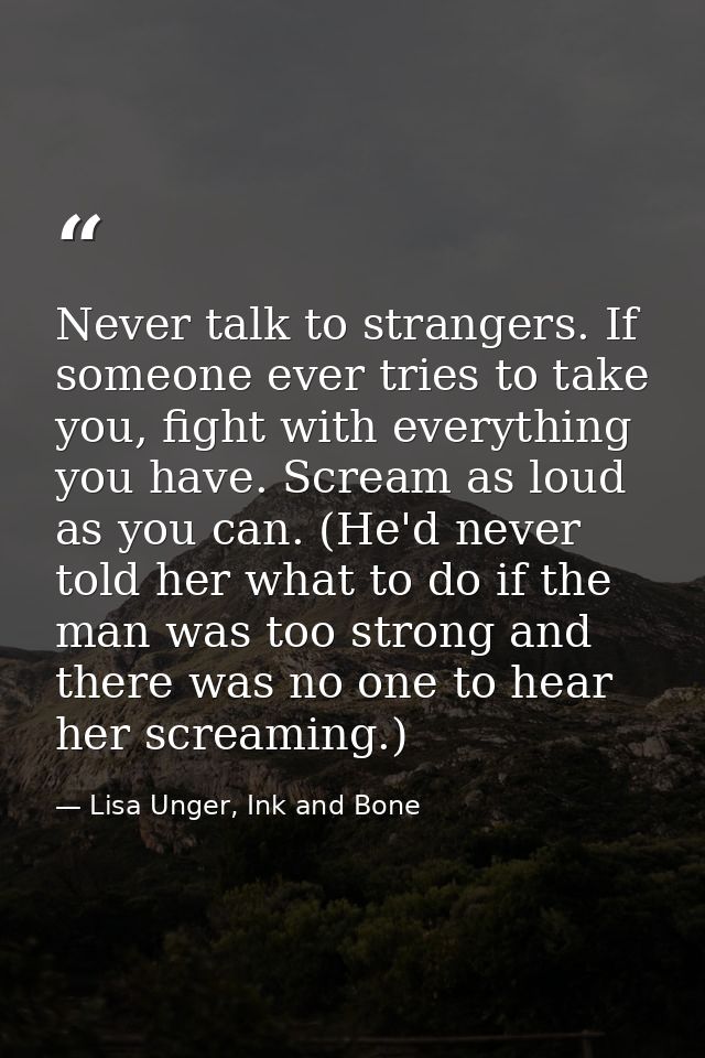Never talk to strangers. If someone ever tries to take you, fight with everything you have. Scream as loud as you can. ( — Lisa Unger, Ink and Bone