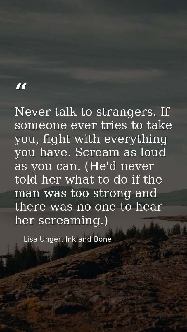 Never talk to strangers. If someone ever tries to take you, fight with everything you have. Scream as loud as you can. ( — Lisa Unger, Ink and Bone