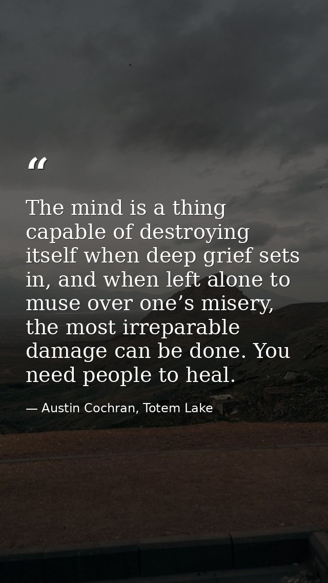The mind is a thing capable of destroying itself when deep grief sets in, and when left alone to muse over one’s misery, — Austin Cochran, Totem Lake