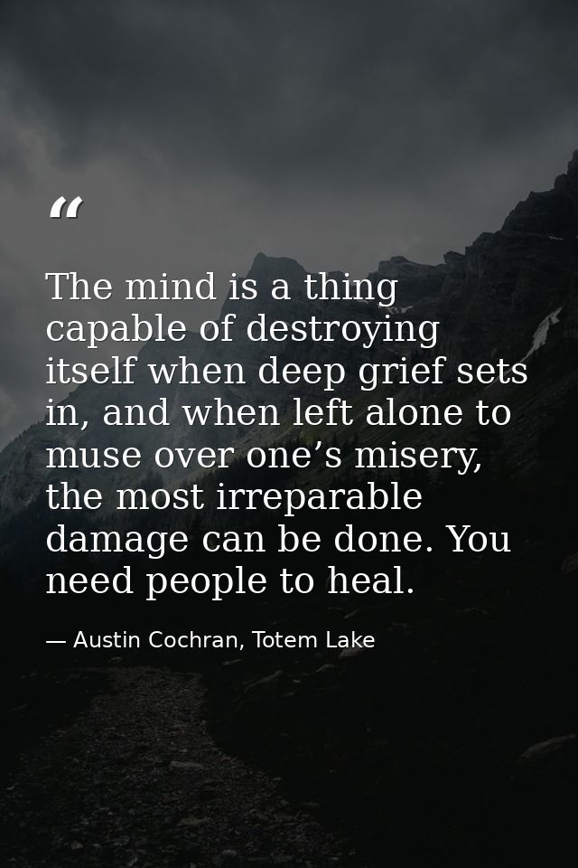 The mind is a thing capable of destroying itself when deep grief sets in, and when left alone to muse over one’s misery, — Austin Cochran, Totem Lake
