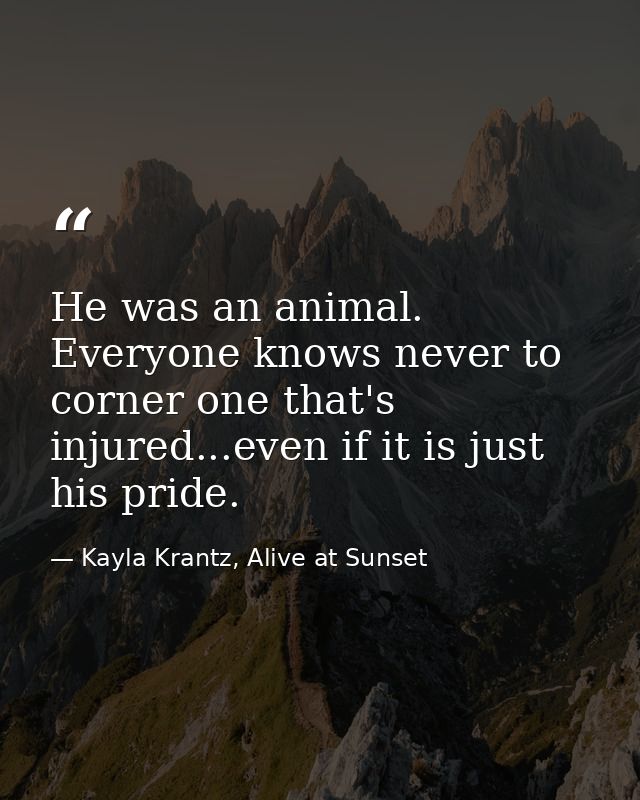 He was an animal. Everyone knows never to corner one that's injured...even if it is just his pride. — Kayla Krantz, Alive at Sunset