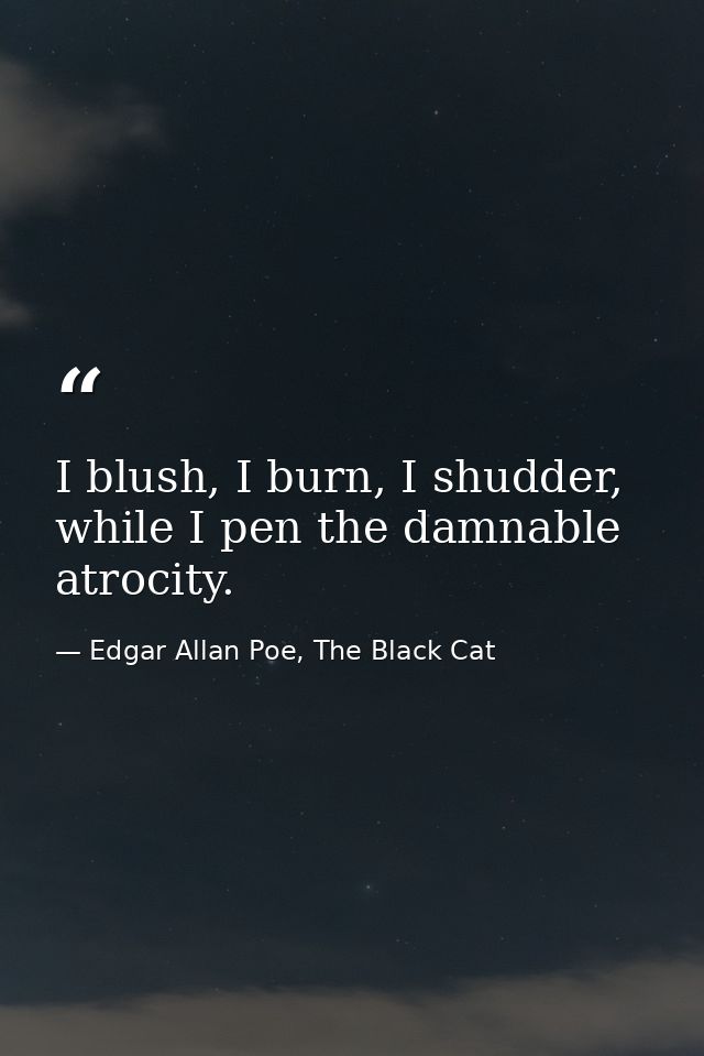 I blush, I burn, I shudder, while I pen the damnable atrocity. — Edgar Allan Poe, The Black Cat