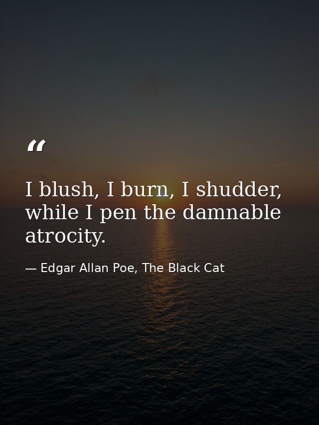 I blush, I burn, I shudder, while I pen the damnable atrocity. — Edgar Allan Poe, The Black Cat