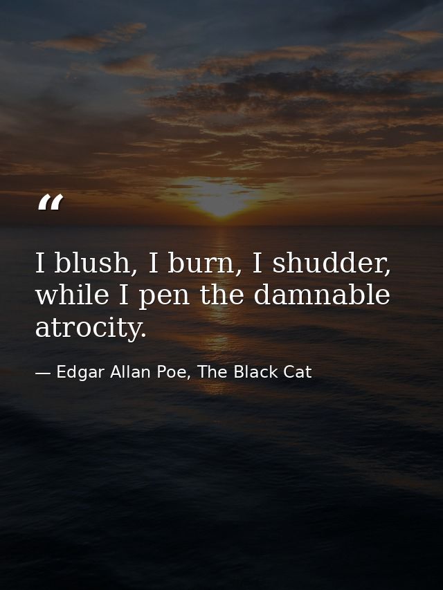 I blush, I burn, I shudder, while I pen the damnable atrocity. — Edgar Allan Poe, The Black Cat