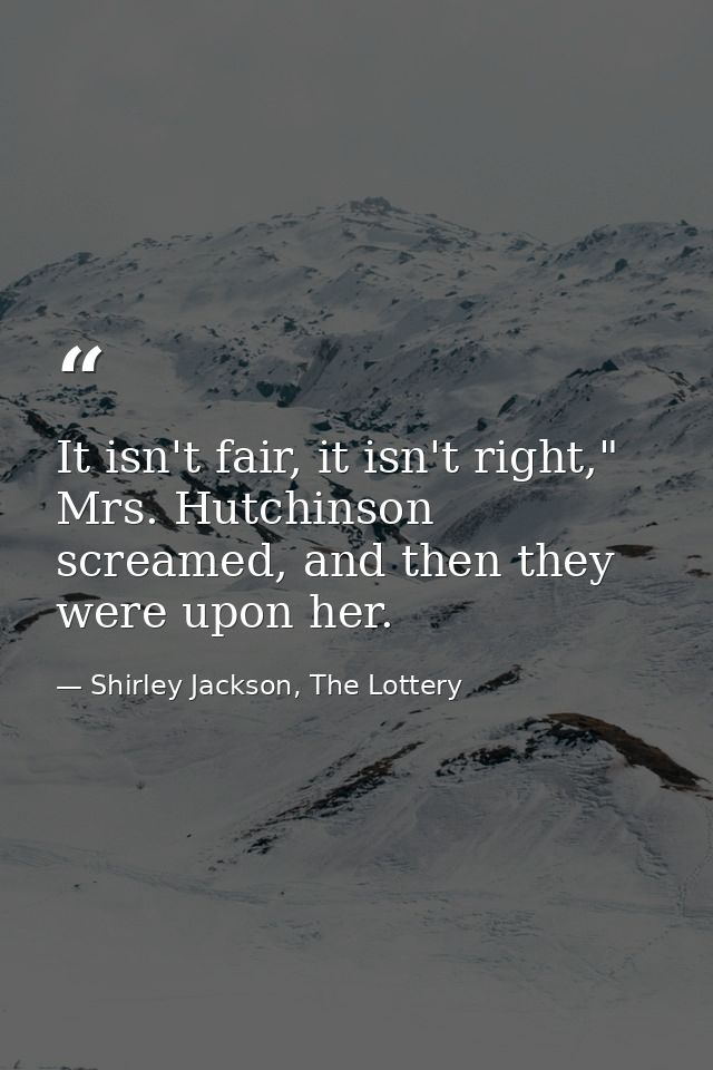 It isn't fair, it isn't right," Mrs. Hutchinson screamed, and then they were upon her. — Shirley Jackson, The Lottery