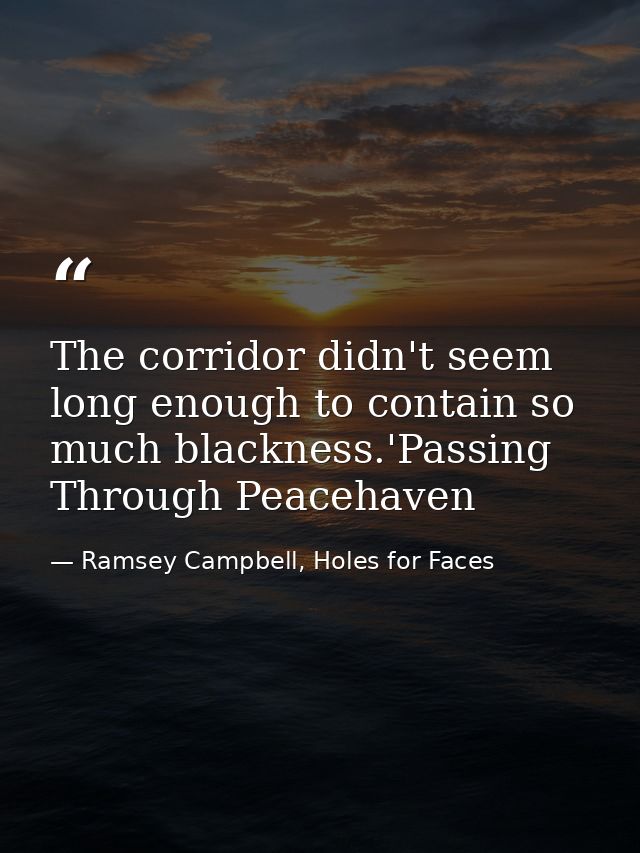 The corridor didn't seem long enough to contain so much blackness.'Passing Through Peacehaven — Ramsey Campbell, Holes for Faces
