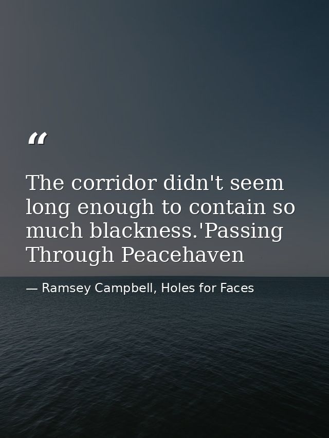 The corridor didn't seem long enough to contain so much blackness.'Passing Through Peacehaven — Ramsey Campbell, Holes for Faces