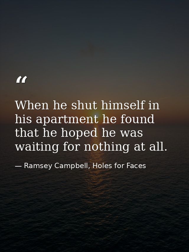 When he shut himself in his apartment he found that he hoped he was waiting for nothing at all. — Ramsey Campbell, Holes for Faces