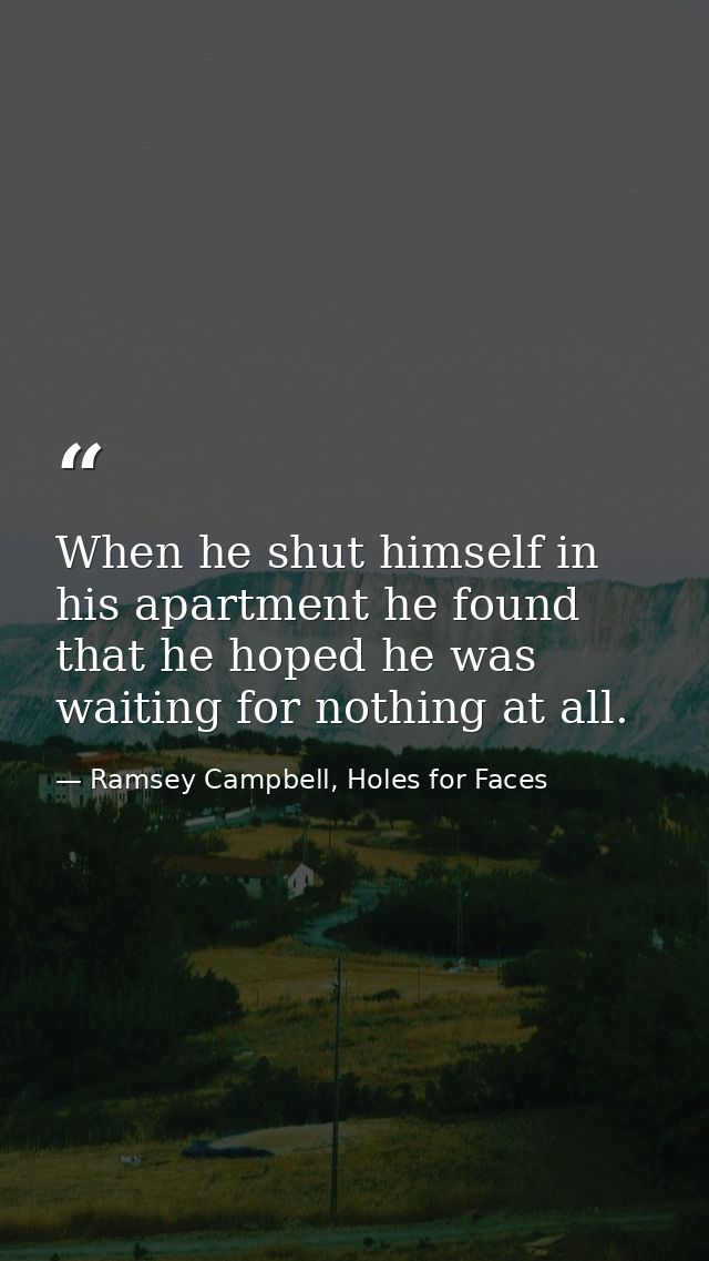 When he shut himself in his apartment he found that he hoped he was waiting for nothing at all. — Ramsey Campbell, Holes for Faces