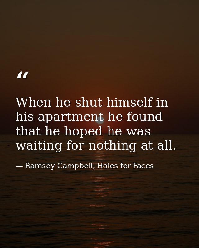 When he shut himself in his apartment he found that he hoped he was waiting for nothing at all. — Ramsey Campbell, Holes for Faces