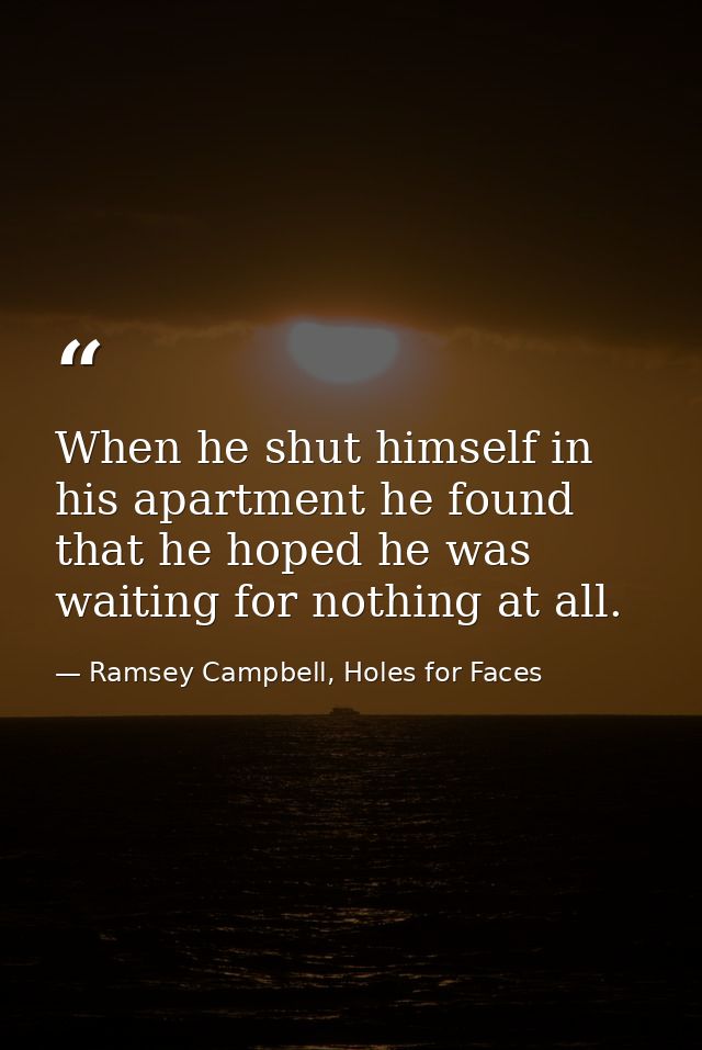 When he shut himself in his apartment he found that he hoped he was waiting for nothing at all. — Ramsey Campbell, Holes for Faces