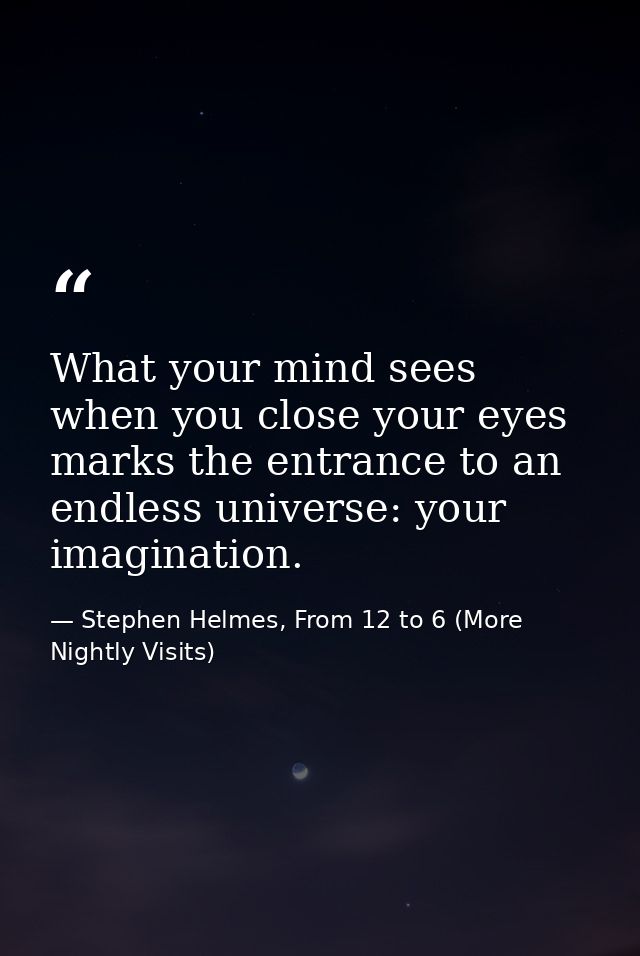 What your mind sees when you close your eyes marks the entrance to an endless universe: your imagination. — Stephen Helmes, From 12 to 6 (More Nightly Visits)