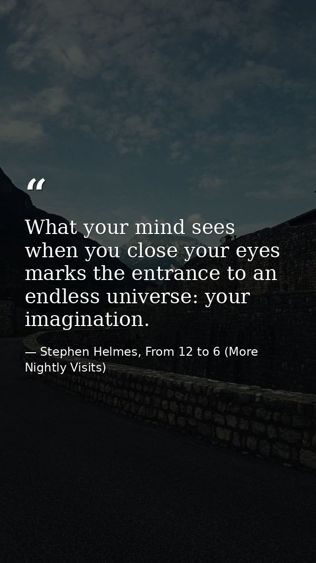What your mind sees when you close your eyes marks the entrance to an endless universe: your imagination. — Stephen Helmes, From 12 to 6 (More Nightly Visits)