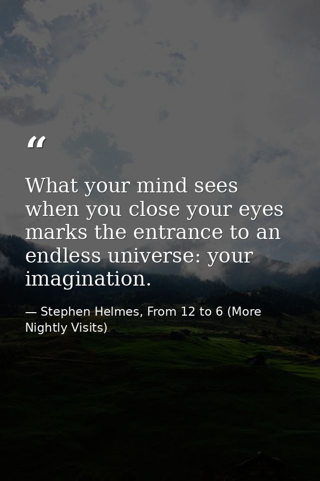 What your mind sees when you close your eyes marks the entrance to an endless universe: your imagination. — Stephen Helmes, From 12 to 6 (More Nightly Visits)