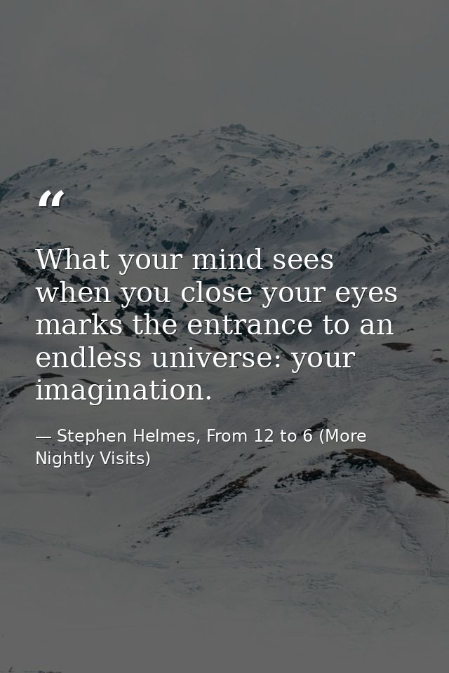 What your mind sees when you close your eyes marks the entrance to an endless universe: your imagination. — Stephen Helmes, From 12 to 6 (More Nightly Visits)