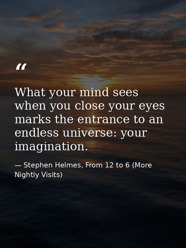 What your mind sees when you close your eyes marks the entrance to an endless universe: your imagination. — Stephen Helmes, From 12 to 6 (More Nightly Visits)