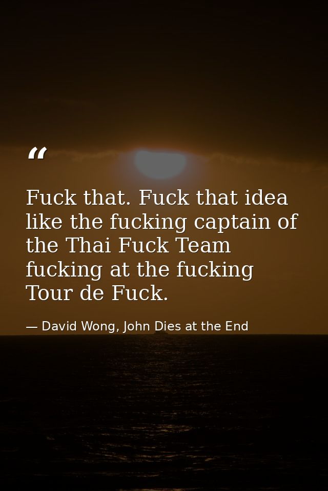 Fuck that. Fuck that idea like the fucking captain of the Thai Fuck Team fucking at the fucking Tour de Fuck. — David Wong, John Dies at the End