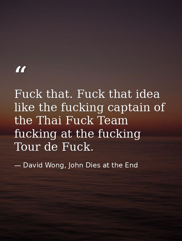 Fuck that. Fuck that idea like the fucking captain of the Thai Fuck Team fucking at the fucking Tour de Fuck. — David Wong, John Dies at the End