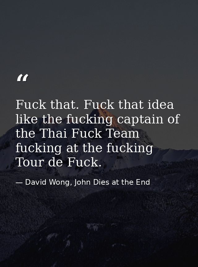 Fuck that. Fuck that idea like the fucking captain of the Thai Fuck Team fucking at the fucking Tour de Fuck. — David Wong, John Dies at the End