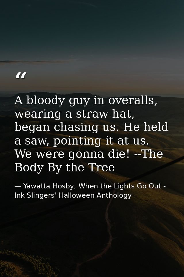 A bloody guy in overalls, wearing a straw hat, began chasing us. He held a saw, pointing it at us. We were gonna die! -- — Yawatta Hosby, When the Lights Go Out - Ink Slingers' Halloween Anthology