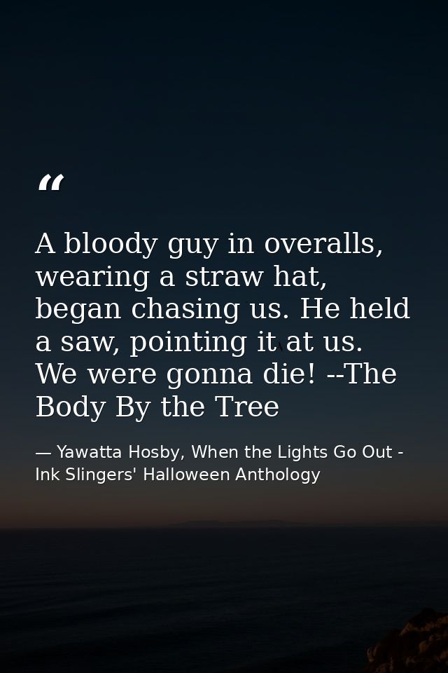 A bloody guy in overalls, wearing a straw hat, began chasing us. He held a saw, pointing it at us. We were gonna die! -- — Yawatta Hosby, When the Lights Go Out - Ink Slingers' Halloween Anthology