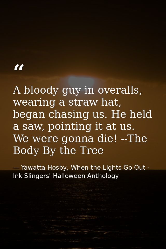 A bloody guy in overalls, wearing a straw hat, began chasing us. He held a saw, pointing it at us. We were gonna die! -- — Yawatta Hosby, When the Lights Go Out - Ink Slingers' Halloween Anthology