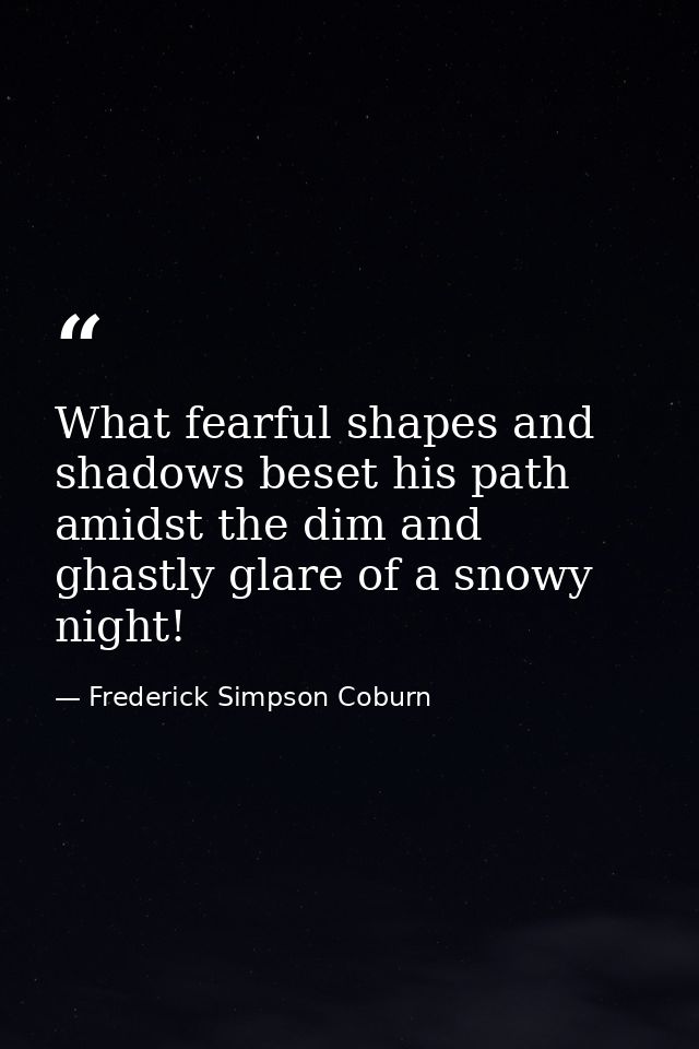What fearful shapes and shadows beset his path amidst the dim and ghastly glare of a snowy night! — Frederick Simpson Coburn