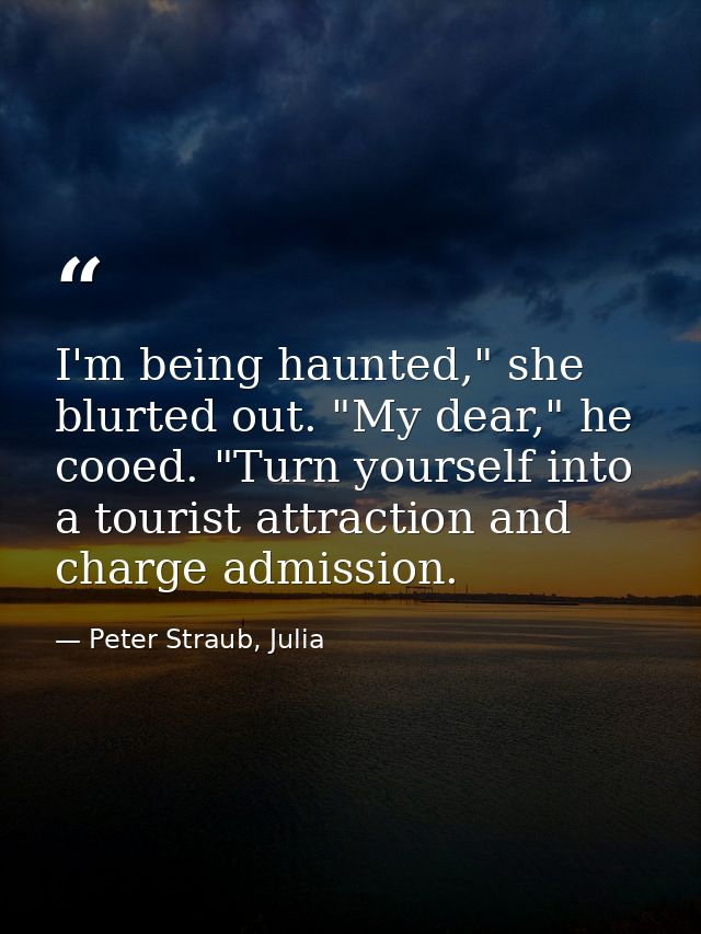 I'm being haunted," she blurted out. "My dear," he cooed. "Turn yourself into a tourist attraction and charge admission. — Peter Straub, Julia