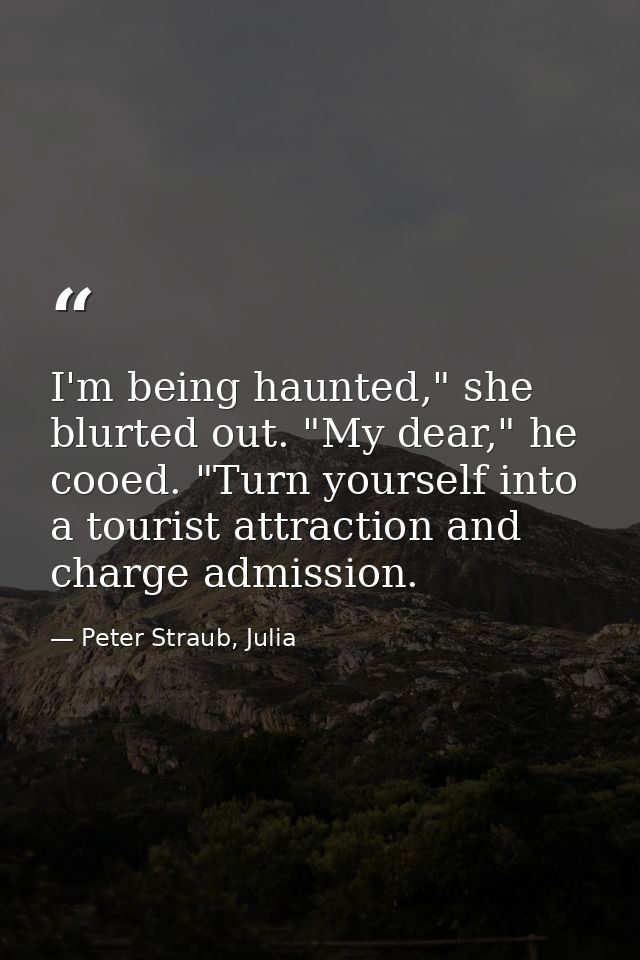 I'm being haunted," she blurted out. "My dear," he cooed. "Turn yourself into a tourist attraction and charge admission. — Peter Straub, Julia