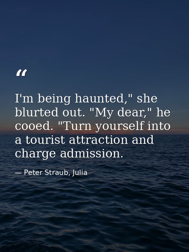 I'm being haunted," she blurted out. "My dear," he cooed. "Turn yourself into a tourist attraction and charge admission. — Peter Straub, Julia