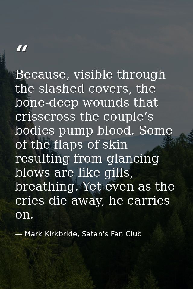 Because, visible through the slashed covers, the bone-deep wounds that crisscross the couple’s bodies pump blood. Some o — Mark Kirkbride, Satan's Fan Club