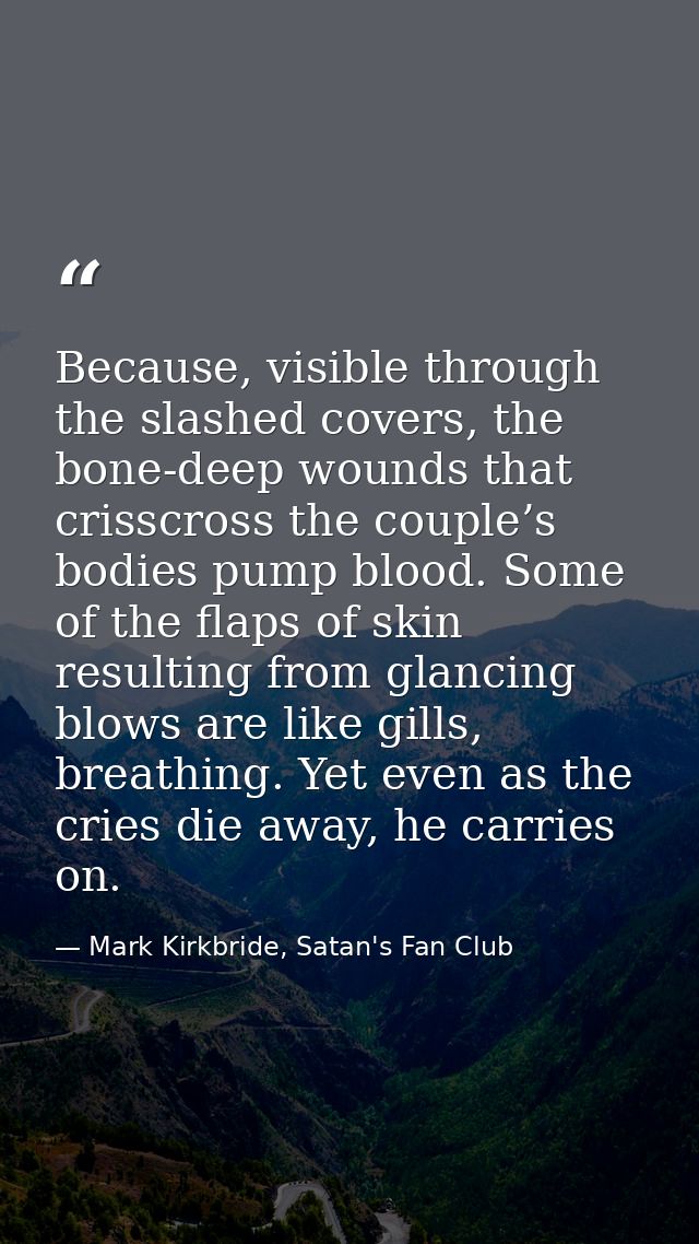 Because, visible through the slashed covers, the bone-deep wounds that crisscross the couple’s bodies pump blood. Some o — Mark Kirkbride, Satan's Fan Club