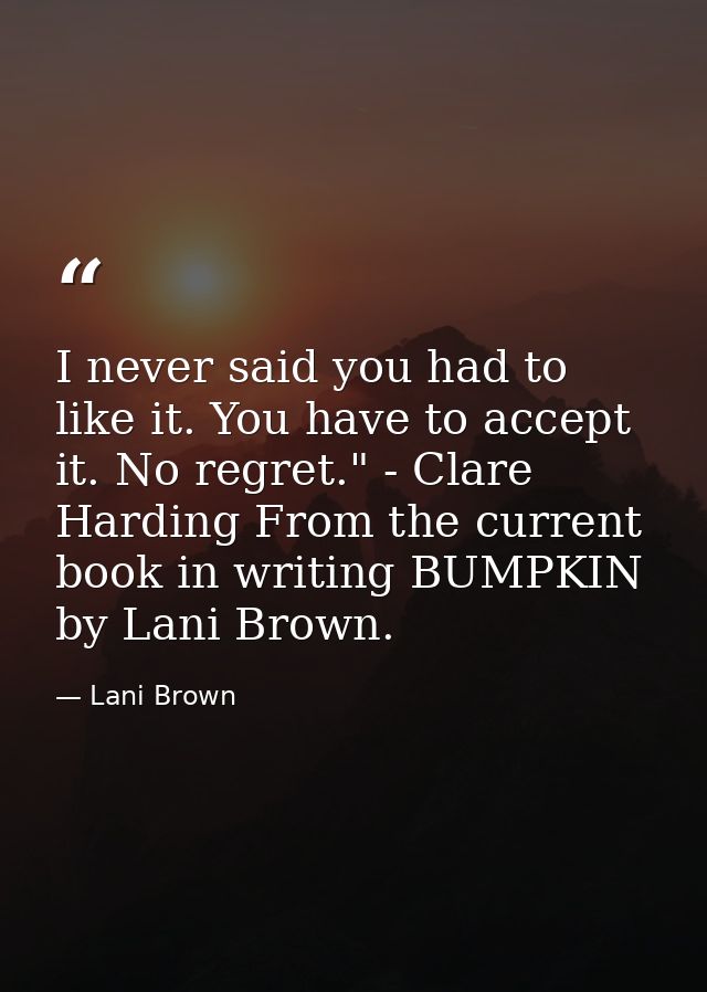 I never said you had to like it. You have to accept it. No regret." - Clare Harding From the current book in writing BUM — Lani Brown