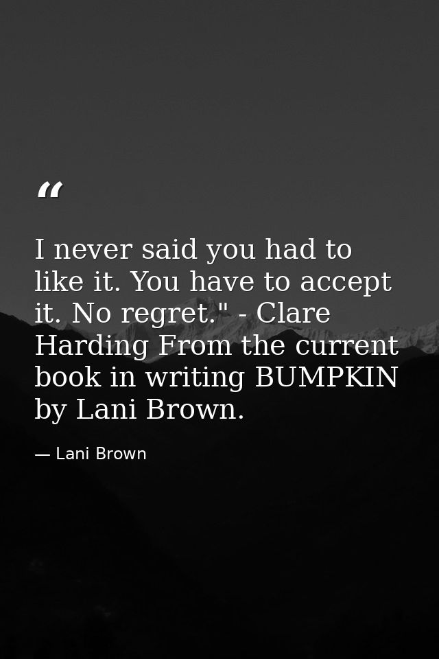 I never said you had to like it. You have to accept it. No regret." - Clare Harding From the current book in writing BUM — Lani Brown