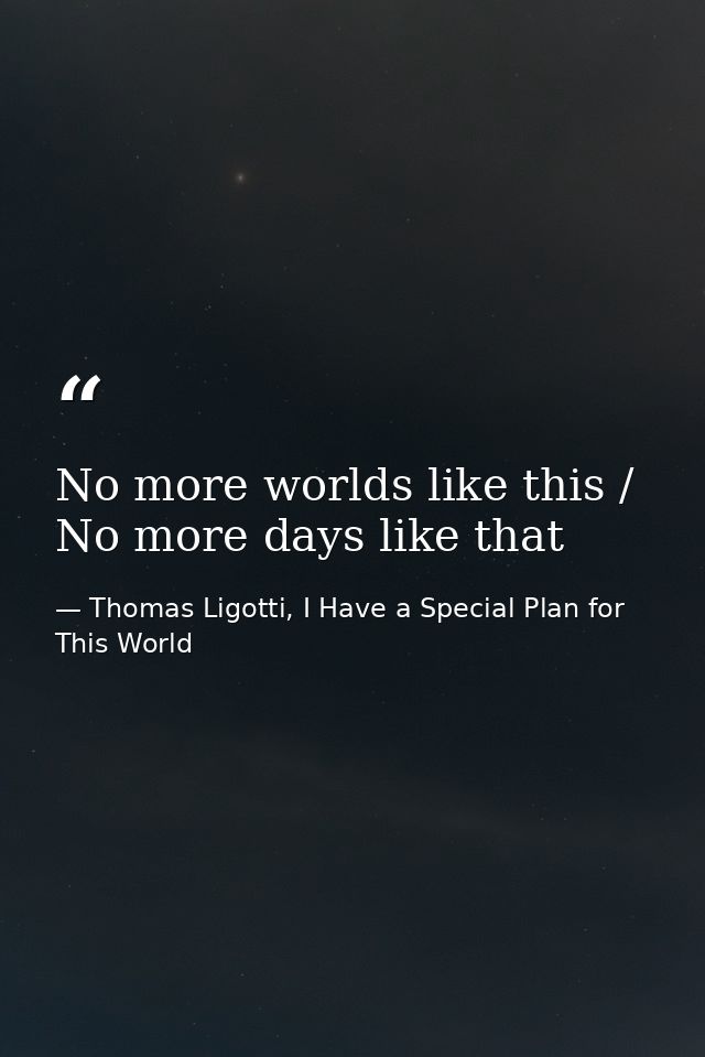 No more worlds like this / No more days like that — Thomas Ligotti, I Have a Special Plan for This World