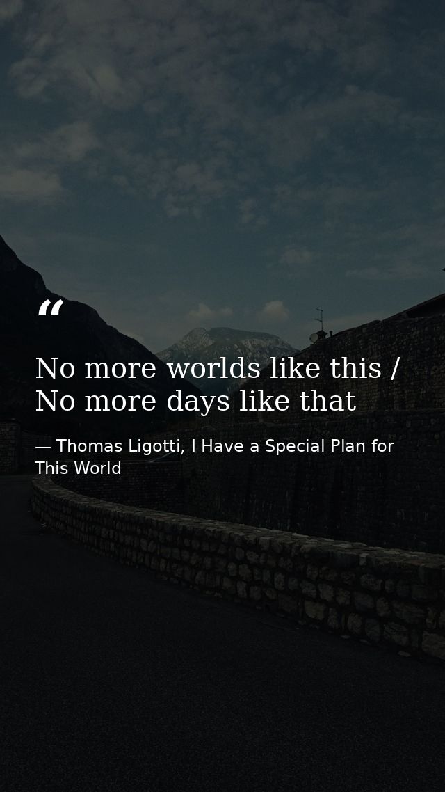 No more worlds like this / No more days like that — Thomas Ligotti, I Have a Special Plan for This World