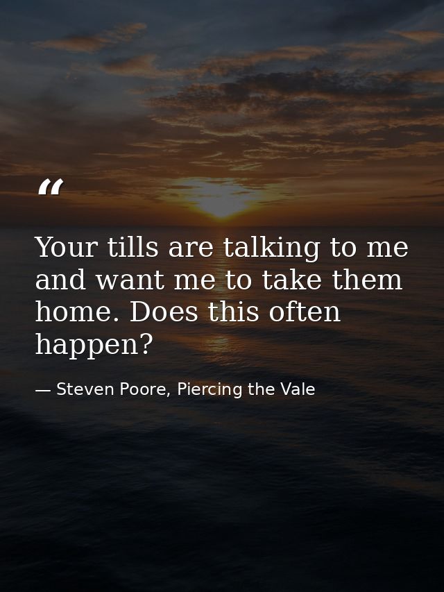 Your tills are talking to me and want me to take them home. Does this often happen? — Steven Poore, Piercing the Vale