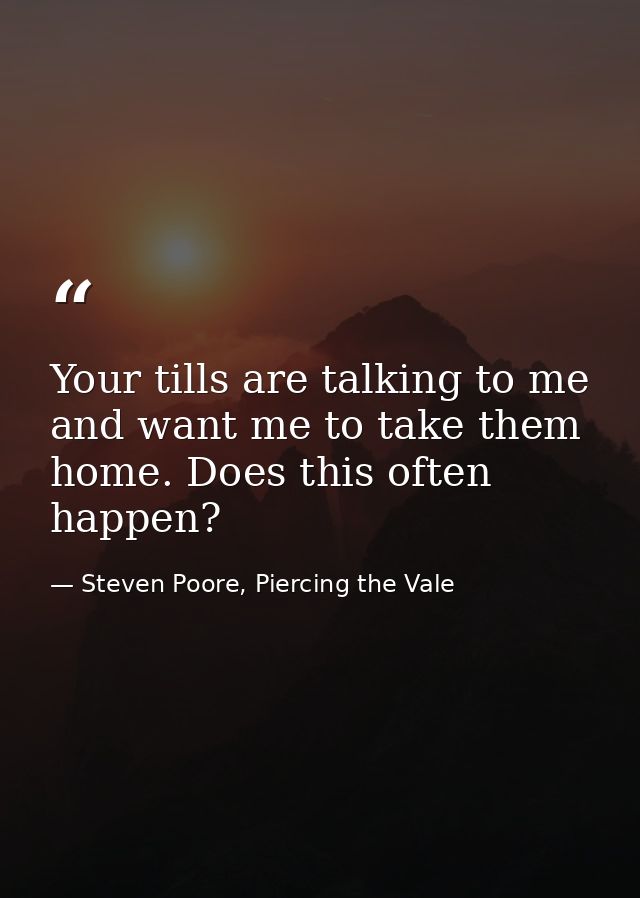 Your tills are talking to me and want me to take them home. Does this often happen? — Steven Poore, Piercing the Vale