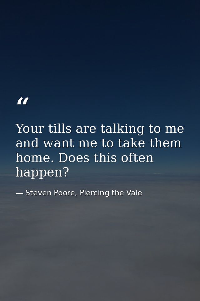 Your tills are talking to me and want me to take them home. Does this often happen? — Steven Poore, Piercing the Vale