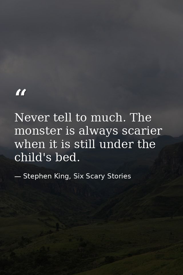 Never tell to much. The monster is always scarier when it is still under the child's bed. — Stephen King, Six Scary Stories