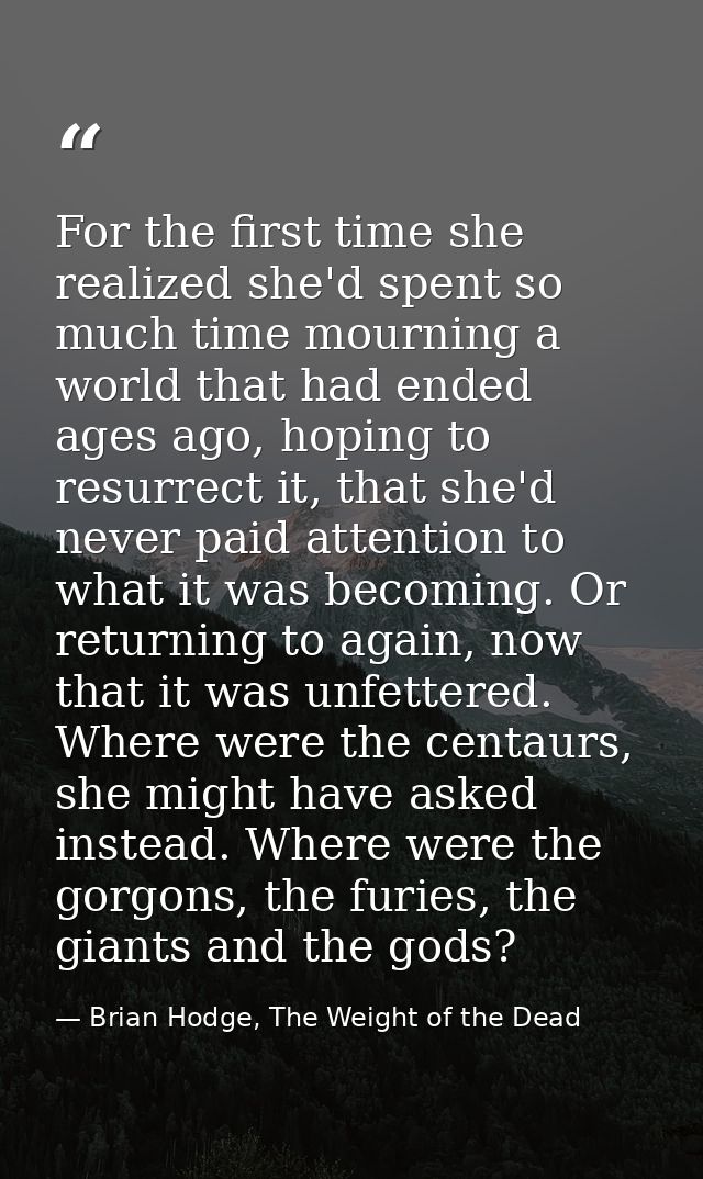 For the first time she realized she'd spent so much time mourning a world that had ended ages ago, hoping to resurrect i — Brian Hodge, The Weight of the Dead