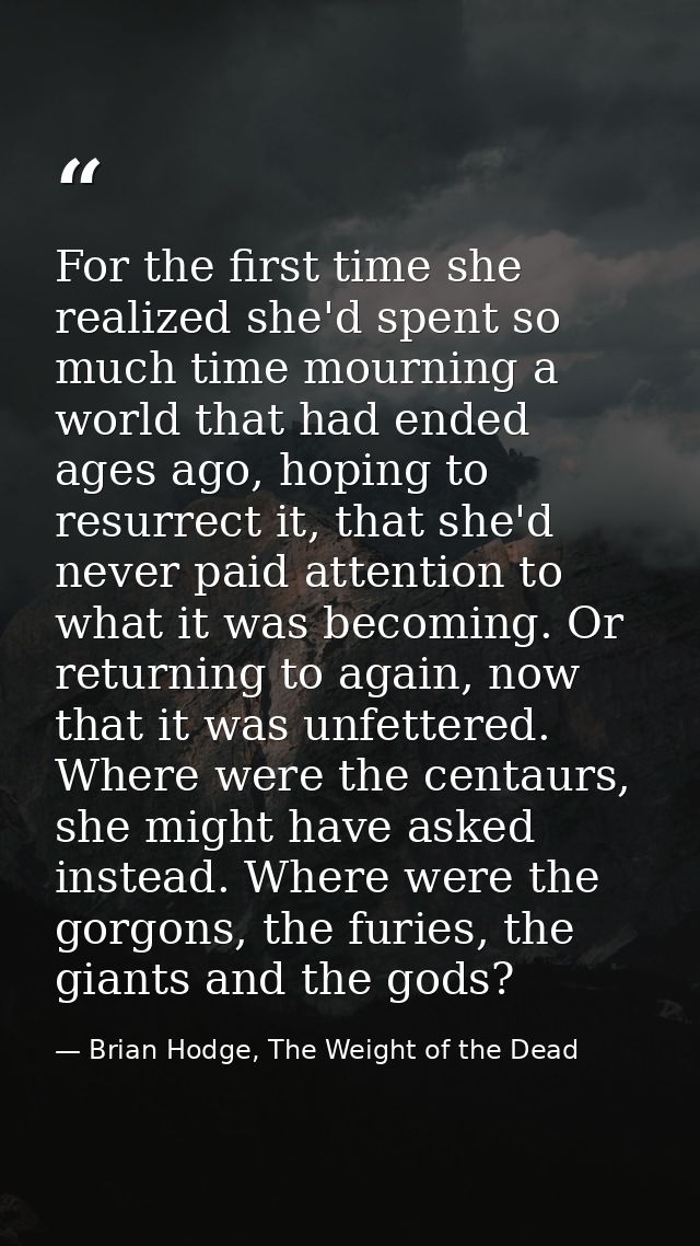 For the first time she realized she'd spent so much time mourning a world that had ended ages ago, hoping to resurrect i — Brian Hodge, The Weight of the Dead