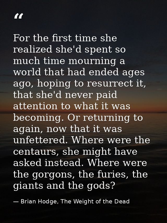 For the first time she realized she'd spent so much time mourning a world that had ended ages ago, hoping to resurrect i — Brian Hodge, The Weight of the Dead